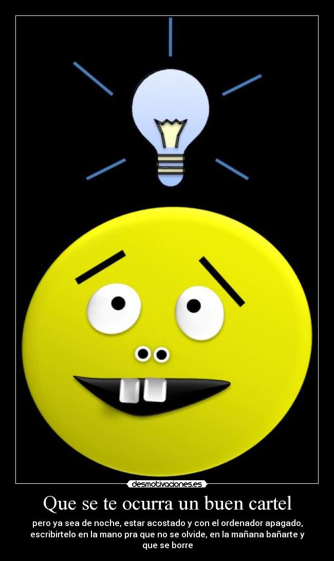 Que se te ocurra un buen cartel - pero ya sea de noche, estar acostado y con el ordenador apagado,
escribirtelo en la mano pra que no se olvide, en la mañana bañarte y
que se borre