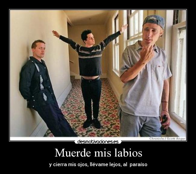 Muerde mis labios - y cierra mis ojos, llévame lejos, al  paraíso