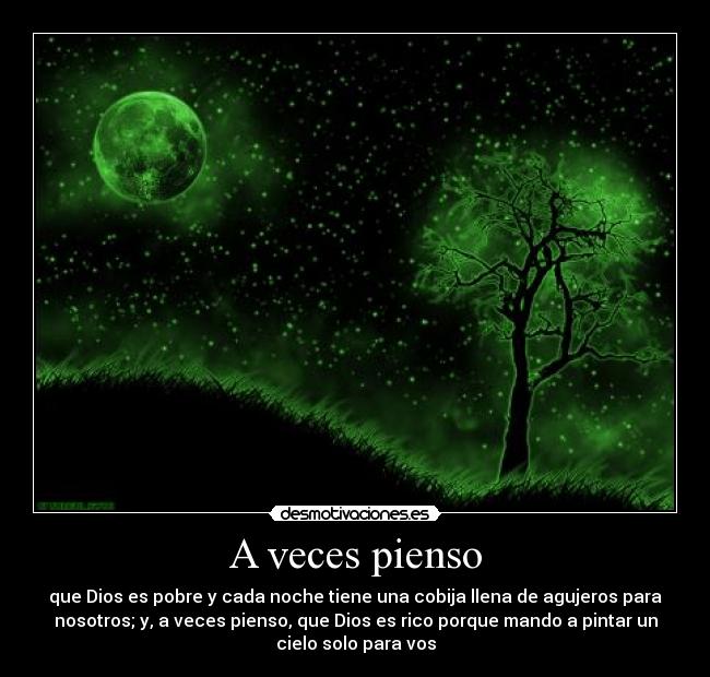 A veces pienso - que Dios es pobre y cada noche tiene una cobija llena de agujeros para
nosotros; y, a veces pienso, que Dios es rico porque mando a pintar un
cielo solo para vos