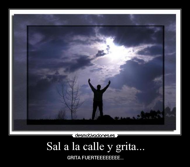 Sal a la calle y grita... - GRITA FUERTEEEEEEEE...