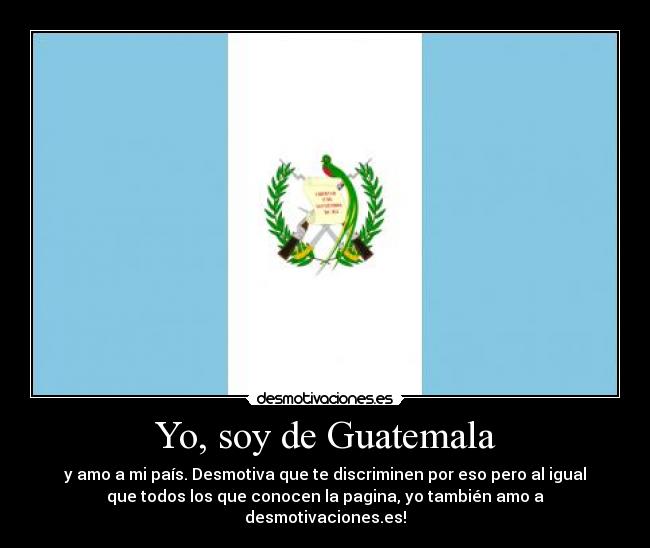 Yo, soy de Guatemala - y amo a mi país. Desmotiva que te discriminen por eso pero al igual
que todos los que conocen la pagina, yo también amo a
desmotivaciones.es!