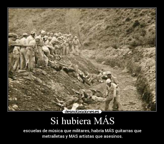 Si hubiera MÁS - escuelas de música que militares, habría MÁS guitarras que
metralletas y MAS artistas que asesinos.