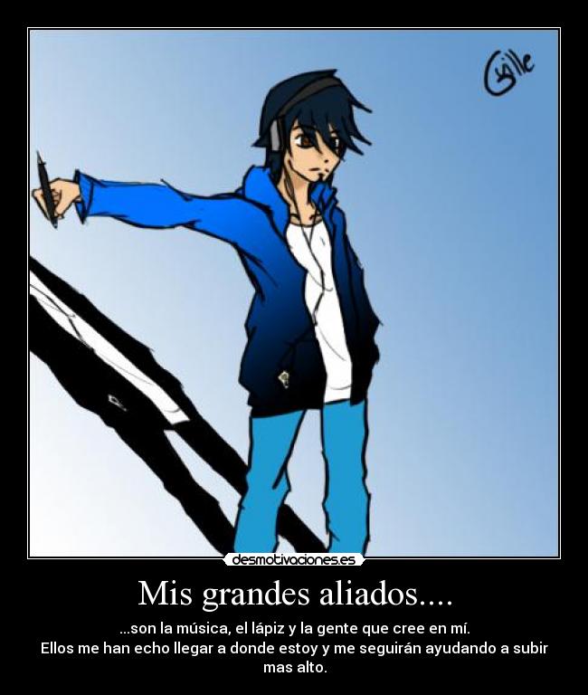 Mis grandes aliados.... - ...son la música, el lápiz y la gente que cree en mí.
Ellos me han echo llegar a donde estoy y me seguirán ayudando a subir mas alto.