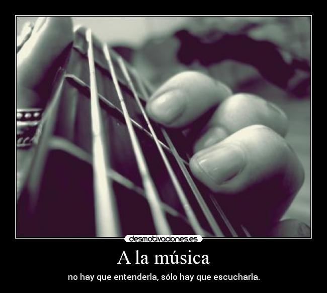 A la música - no hay que entenderla, sólo hay que escucharla.
