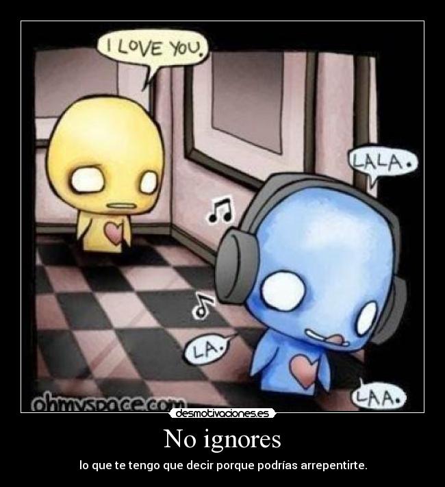 No ignores - lo que te tengo que decir porque podrías arrepentirte.