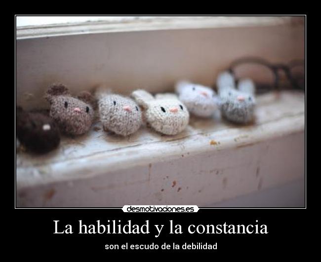 La habilidad y la constancia - son el escudo de la debilidad