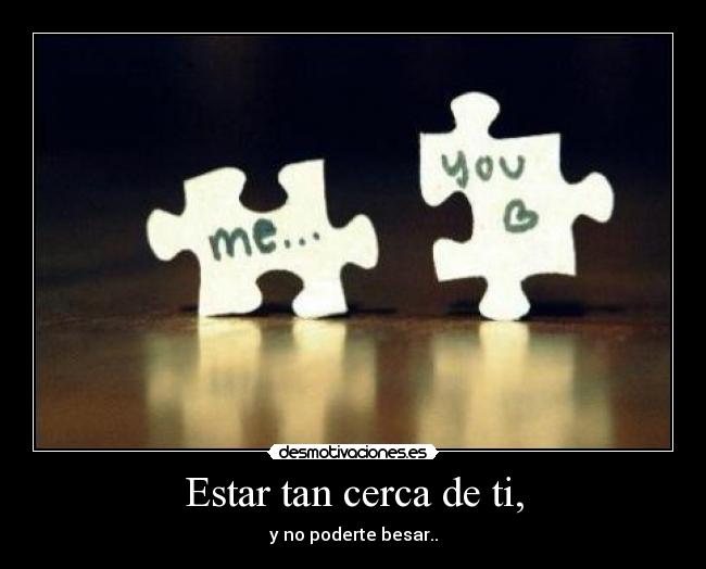 Estar tan cerca de ti, - y no poderte besar..
