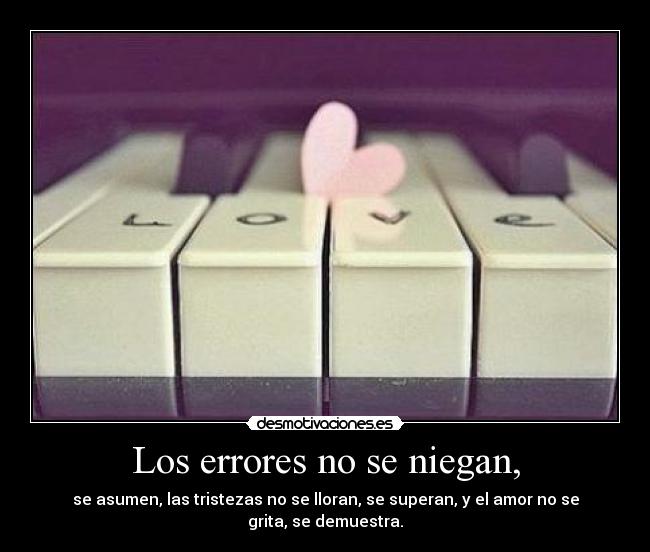 Los errores no se niegan, - se asumen, las tristezas no se lloran, se superan, y el amor no se grita, se demuestra.