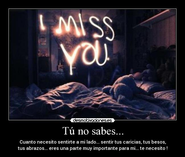 Tú no sabes... - Cuanto necesito sentirte a mi lado... sentir tus caricias, tus besos,
tus abrazos... eres una parte muy importante para mi... te necesito !
