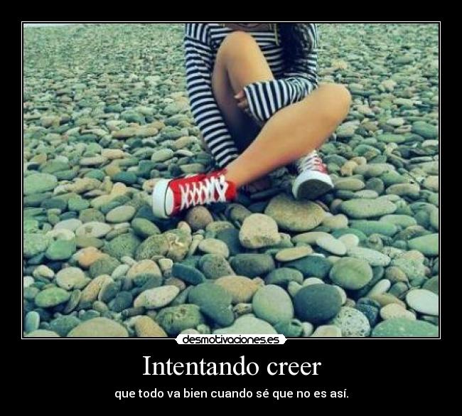 Intentando creer - que todo va bien cuando sé que no es así.