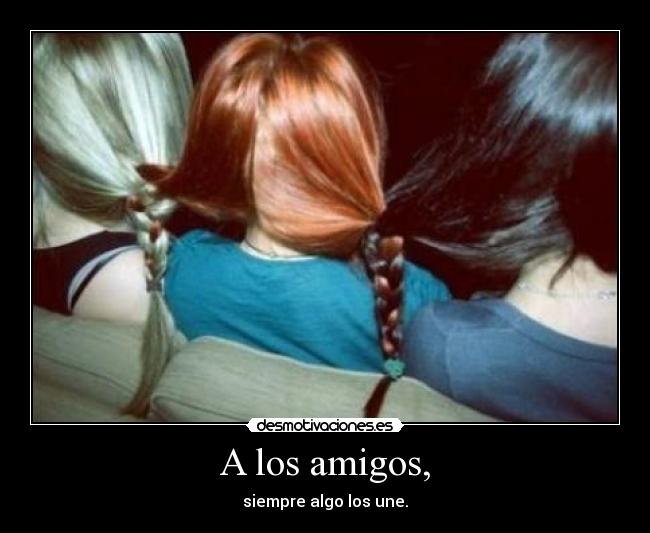 A los amigos, - siempre algo los une.