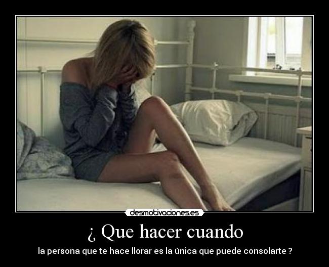 ¿ Que hacer cuando - la persona que te hace llorar es la única que puede consolarte ?