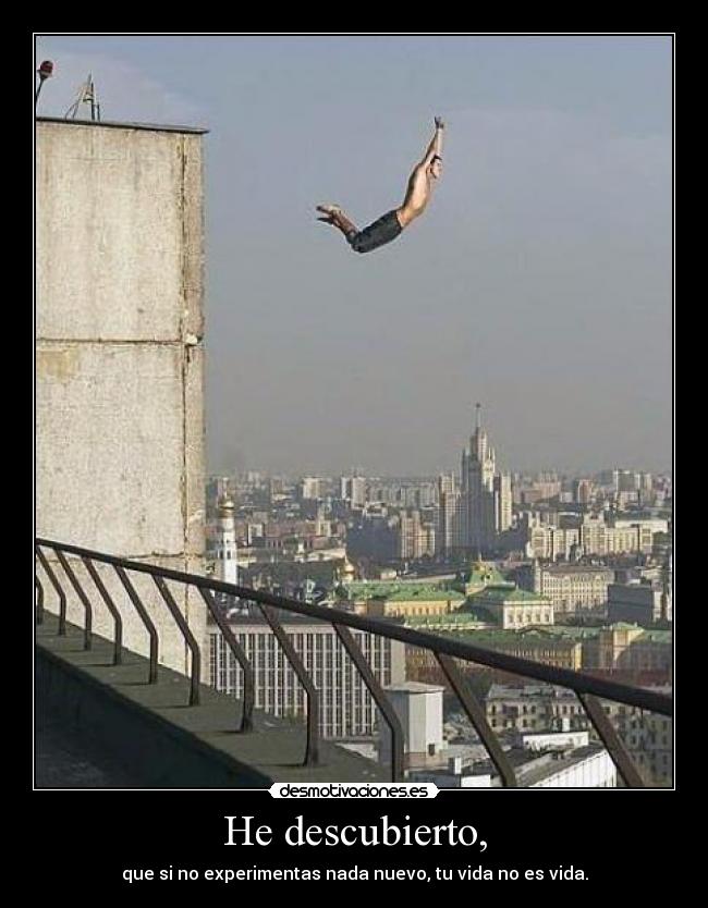 He descubierto, - que si no experimentas nada nuevo, tu vida no es vida.