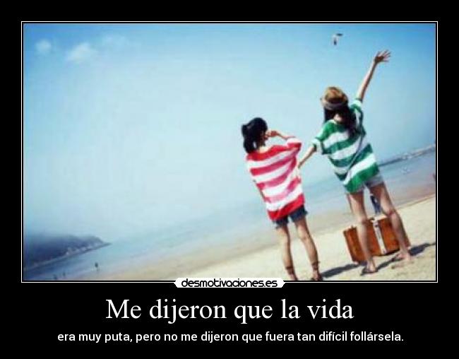 Me dijeron que la vida - era muy puta, pero no me dijeron que fuera tan difícil follársela.