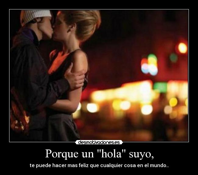 Porque un hola suyo, - te puede hacer mas feliz que cualquier cosa en el mundo..
