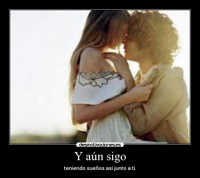 Y aún sigo - teniendo sueños así junto a ti.