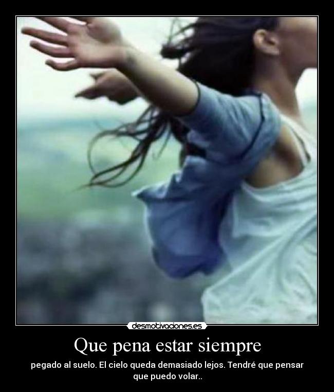 Que pena estar siempre - pegado al suelo. El cielo queda demasiado lejos. Tendré que pensar que puedo volar..