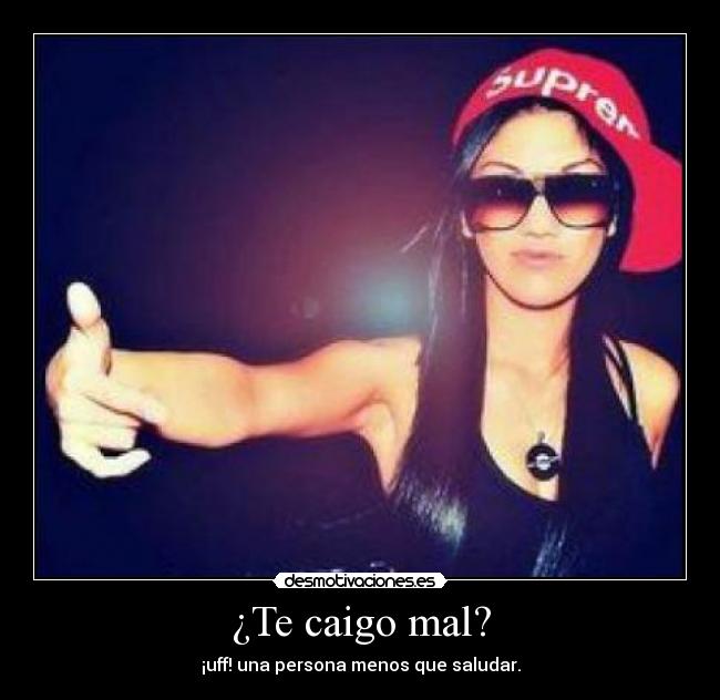 ¿Te caigo mal? - ¡uff! una persona menos que saludar.