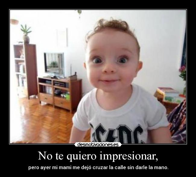 No te quiero impresionar, - pero ayer mi mami me dejó cruzar la calle sin darle la mano.