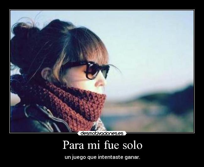 Para mi fue solo - un juego que intentaste ganar.