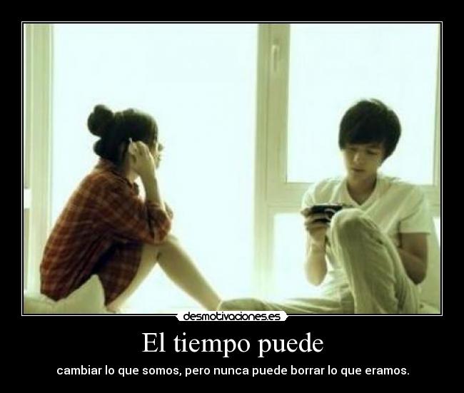 El tiempo puede - cambiar lo que somos, pero nunca puede borrar lo que eramos.