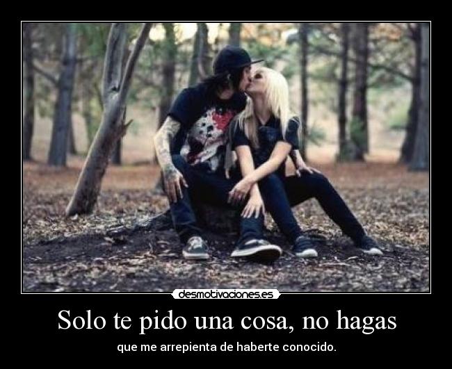 Solo te pido una cosa, no hagas - que me arrepienta de haberte conocido.