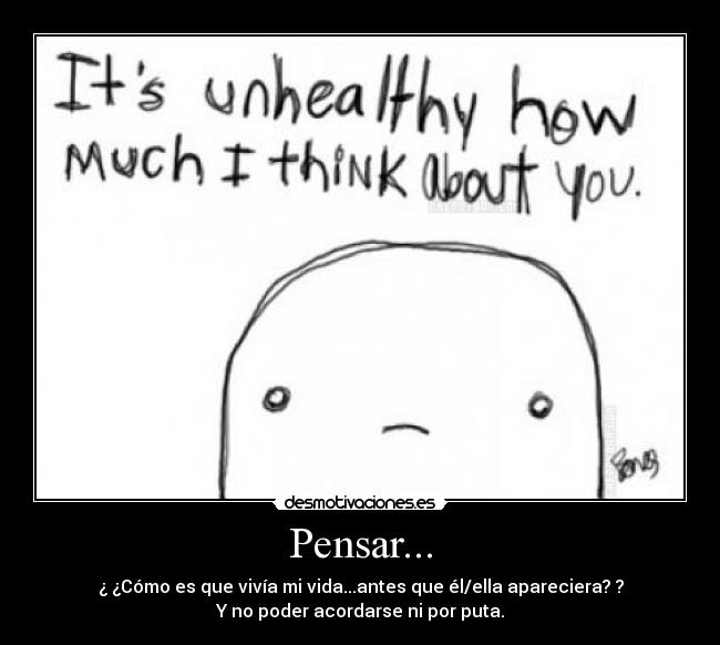 Pensar... - ¿ ¿Cómo es que vivía mi vida...antes que él/ella apareciera? ?
Y no poder acordarse ni por puta.