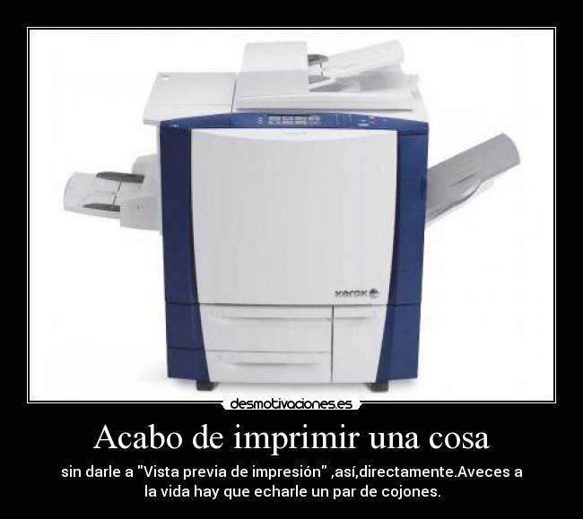 Acabo de imprimir una cosa - sin darle a Vista previa de impresión ,así,directamente.Aveces a
la vida hay que echarle un par de cojones.