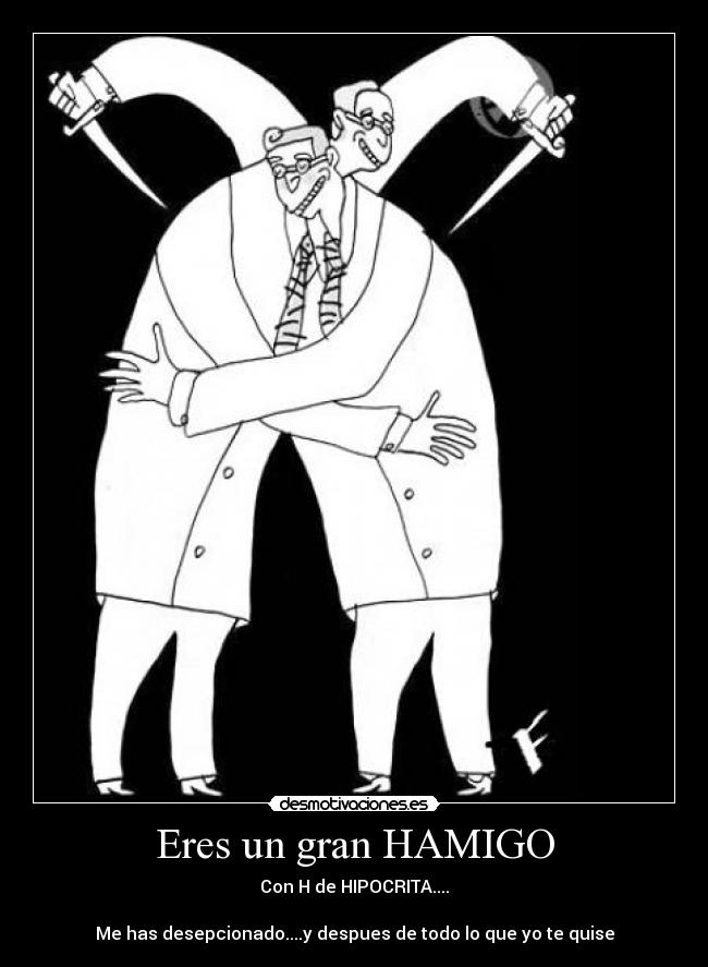 Eres un gran HAMIGO - Con H de HIPOCRITA....
Me has desepcionado....y despues de todo lo que yo te quise