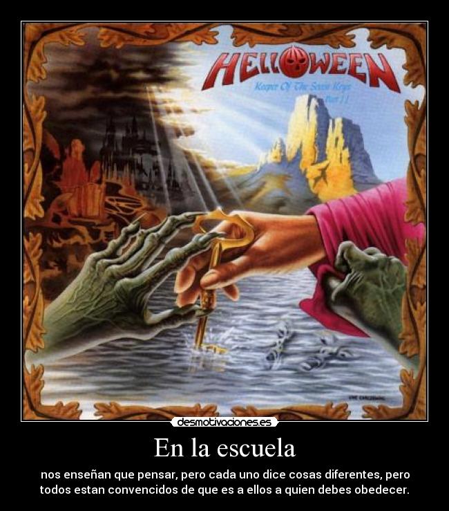 En la escuela - nos enseñan que pensar, pero cada uno dice cosas diferentes, pero
todos estan convencidos de que es a ellos a quien debes obedecer.