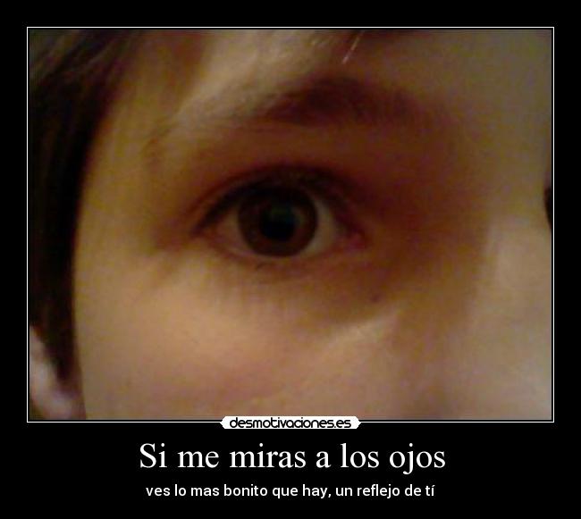 Si me miras a los ojos - ves lo mas bonito que hay, un reflejo de tí