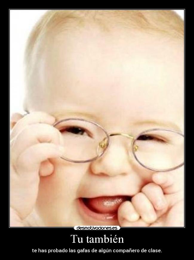 Tu también - te has probado las gafas de algún compañero de clase.