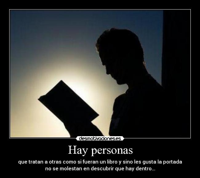 Hay personas - que tratan a otras como si fueran un libro y sino les gusta la portada
no se molestan en descubrir que hay dentro...