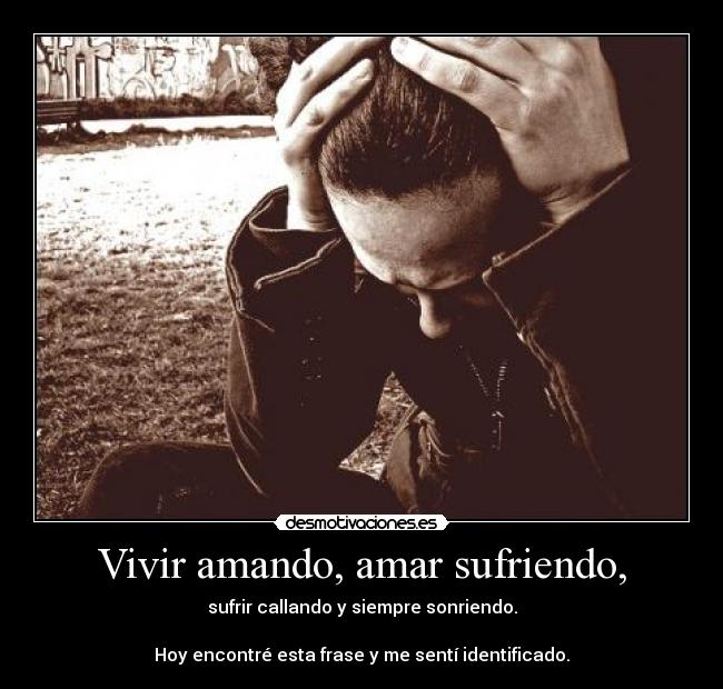 Vivir amando, amar sufriendo, - sufrir callando y siempre sonriendo.
Hoy encontré esta frase y me sentí identificado.
