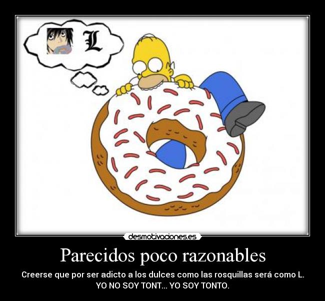 Parecidos poco razonables - Creerse que por ser adicto a los dulces como las rosquillas será como L.
YO NO SOY TONT... YO SOY TONTO.