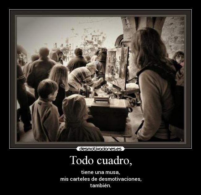 Todo cuadro, - tiene una musa,
mis carteles de desmotivaciones,
también.