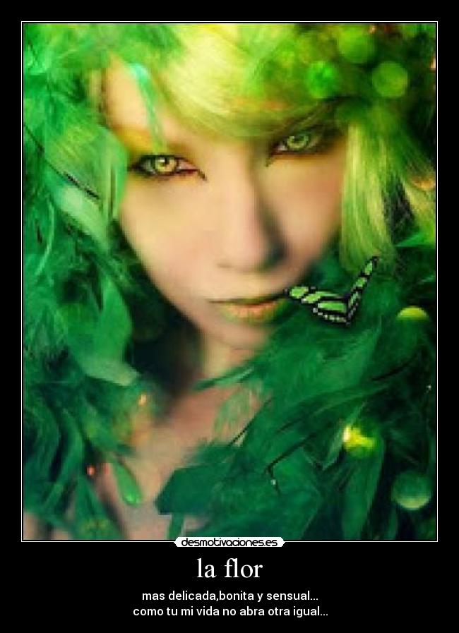 la flor - mas delicada,bonita y sensual...
como tu mi vida no abra otra igual...