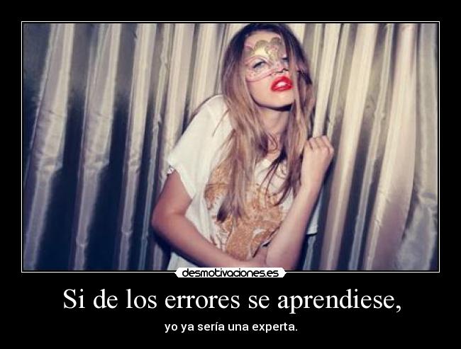Si de los errores se aprendiese, - yo ya sería una experta.