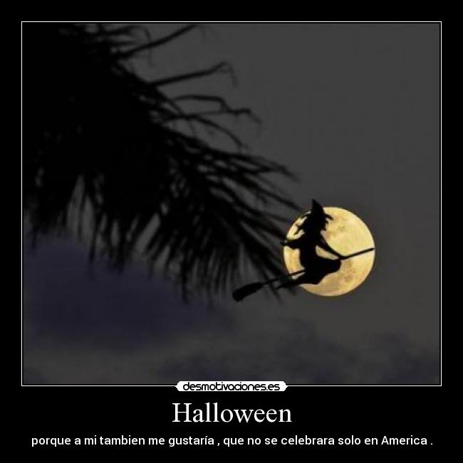 Halloween - porque a mi tambien me gustaría , que no se celebrara solo en America .