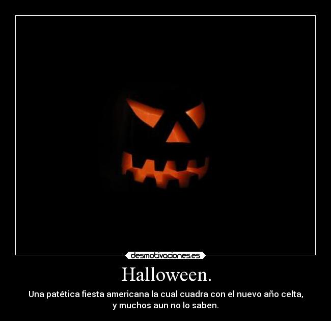 Halloween. - Una patética fiesta americana la cual cuadra con el nuevo año celta,
y muchos aun no lo saben.