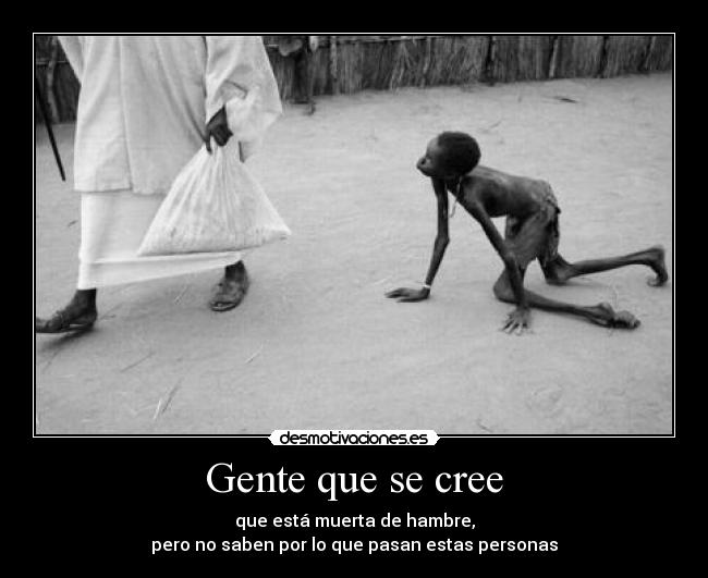 Gente que se cree - que está muerta de hambre,
pero no saben por lo que pasan estas personas