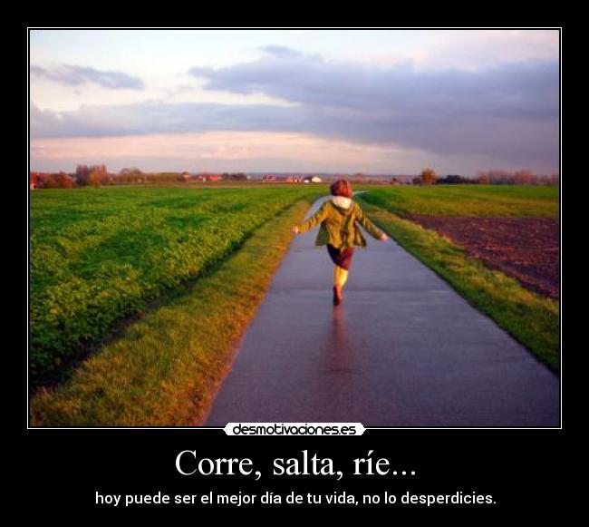 Corre, salta, ríe... - hoy puede ser el mejor día de tu vida, no lo desperdicies.