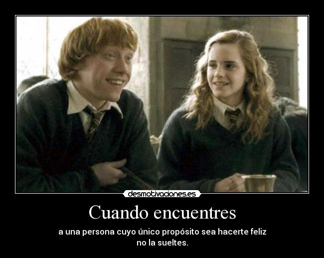 Cuando encuentres - a una persona cuyo único propósito sea hacerte feliz
no la sueltes.