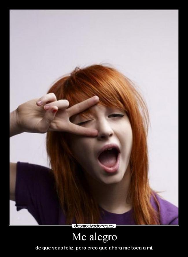 Me alegro - de que seas feliz, pero creo que ahora me toca a mí.