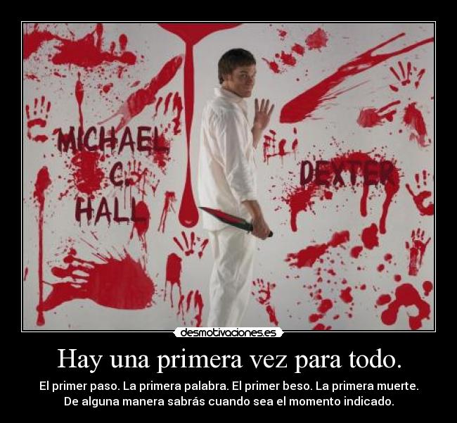 Hay una primera vez para todo. - El primer paso. La primera palabra. El primer beso. La primera muerte.
De alguna manera sabrás cuando sea el momento indicado.