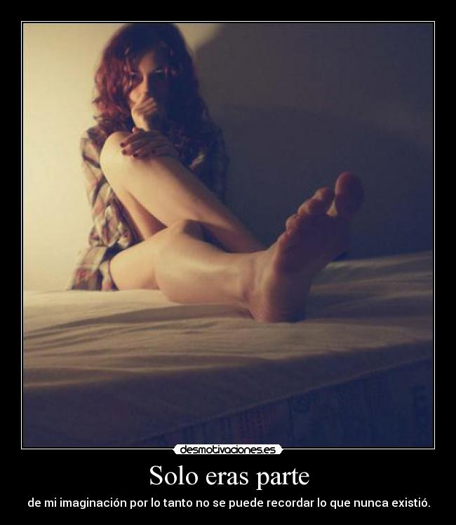 Solo eras parte - de mi imaginación por lo tanto no se puede recordar lo que nunca existió.