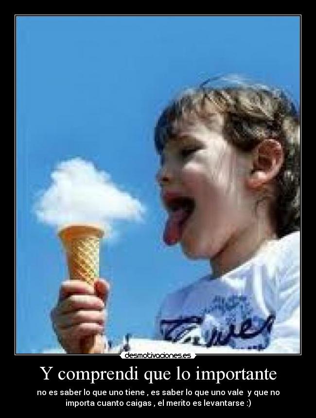 Y comprendi que lo importante - no es saber lo que uno tiene , es saber lo que uno vale  y que no
importa cuanto caigas , el merito es levantarse :)