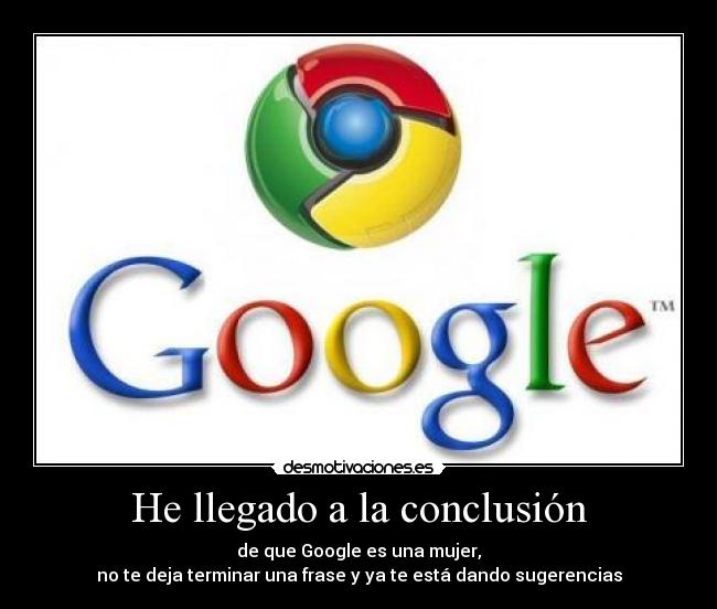 He llegado a la conclusión - de que Google es una mujer,
no te deja terminar una frase y ya te está dando sugerencias