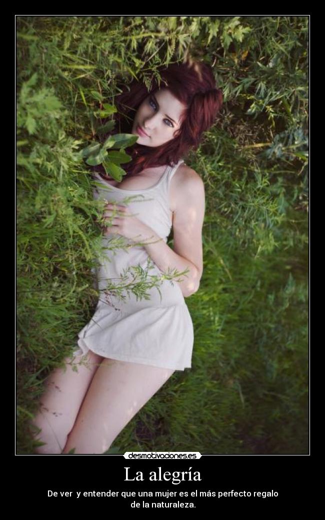 La alegría - De ver  y entender que una mujer es el más perfecto regalo
de la naturaleza.
