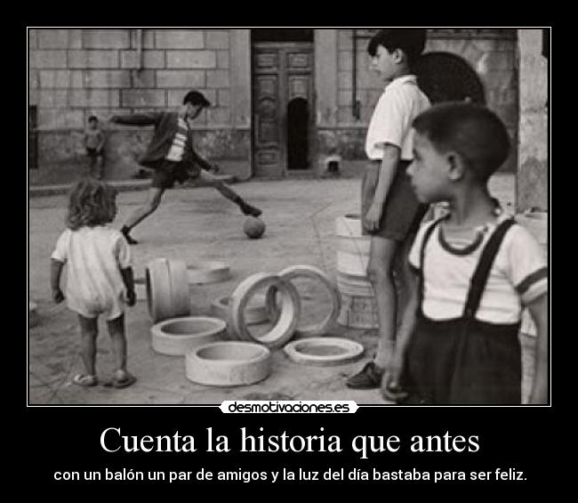 Cuenta la historia que antes - con un balón un par de amigos y la luz del día bastaba para ser feliz.